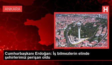 Cumhurbaşkanı Erdoğan: İş bilmezlerin elinde şehirlerimiz perişan oldu
